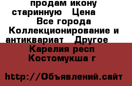 продам икону старинную › Цена ­ 0 - Все города Коллекционирование и антиквариат » Другое   . Карелия респ.,Костомукша г.